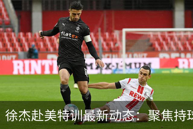 徐杰赴美特训最新动态：聚焦持球与投篮，期待全面进攻蜕变！