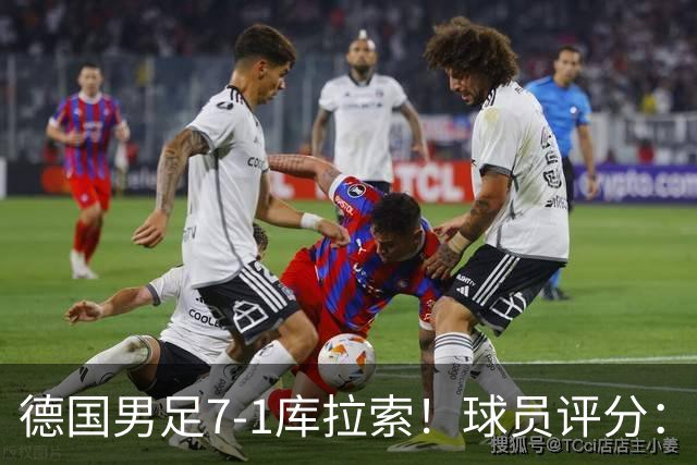 德国男足7-1库拉索！球员评分：2人满分、2人优秀、3人及格、1人太拉胯